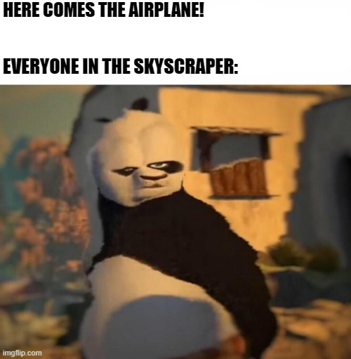 2001... | HERE COMES THE AIRPLANE! EVERYONE IN THE SKYSCRAPER: | image tagged in kung fu panda distorted meme | made w/ Imgflip meme maker