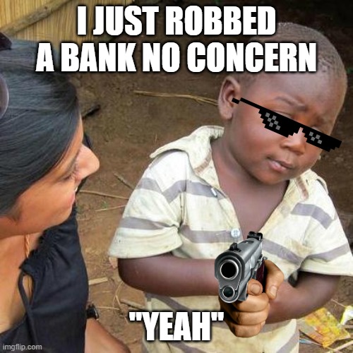 Third World Skeptical Kid | I JUST ROBBED A BANK NO CONCERN; "YEAH" | image tagged in memes,third world skeptical kid | made w/ Imgflip meme maker