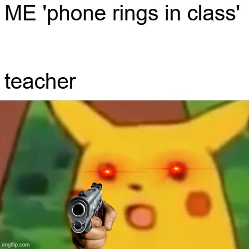 Surprised Pikachu | ME 'phone rings in class'; teacher | image tagged in memes,surprised pikachu | made w/ Imgflip meme maker