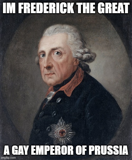 absolute legend | IM FREDERICK THE GREAT; A GAY EMPEROR OF PRUSSIA | image tagged in prussia,germany,lgbtq | made w/ Imgflip meme maker