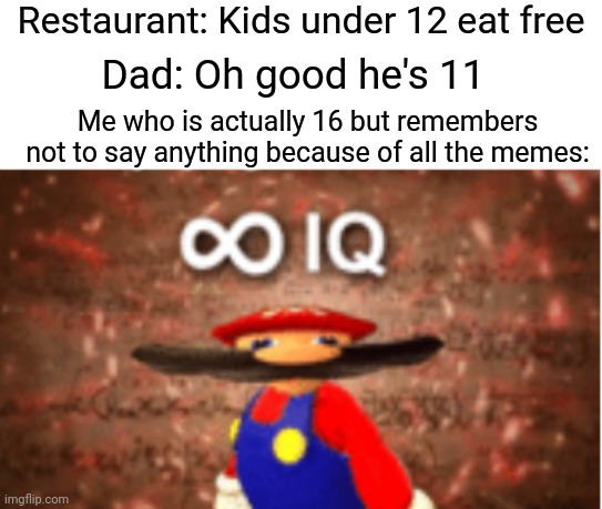 Beeg brain | Restaurant: Kids under 12 eat free; Dad: Oh good he's 11; Me who is actually 16 but remembers not to say anything because of all the memes: | image tagged in infinite iq,memes,restaurants,dad,big brain | made w/ Imgflip meme maker