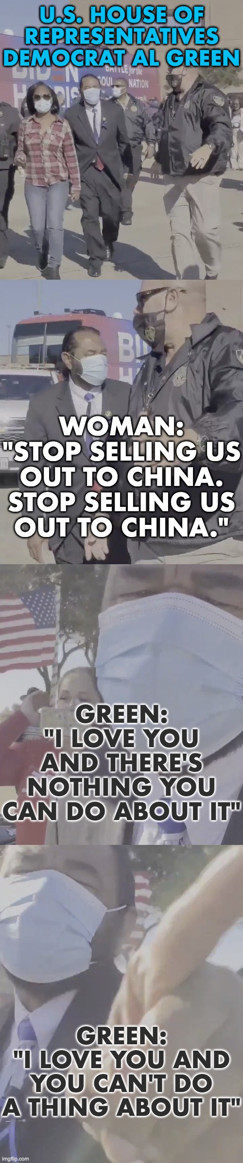 U.S. HOUSE OF REPRESENTATIVES
DEMOCRAT AL GREEN WOMAN:
"STOP SELLING US
OUT TO CHINA.
STOP SELLING US
OUT TO CHINA." GREEN:
"I LOVE YOU AND  | made w/ Imgflip meme maker