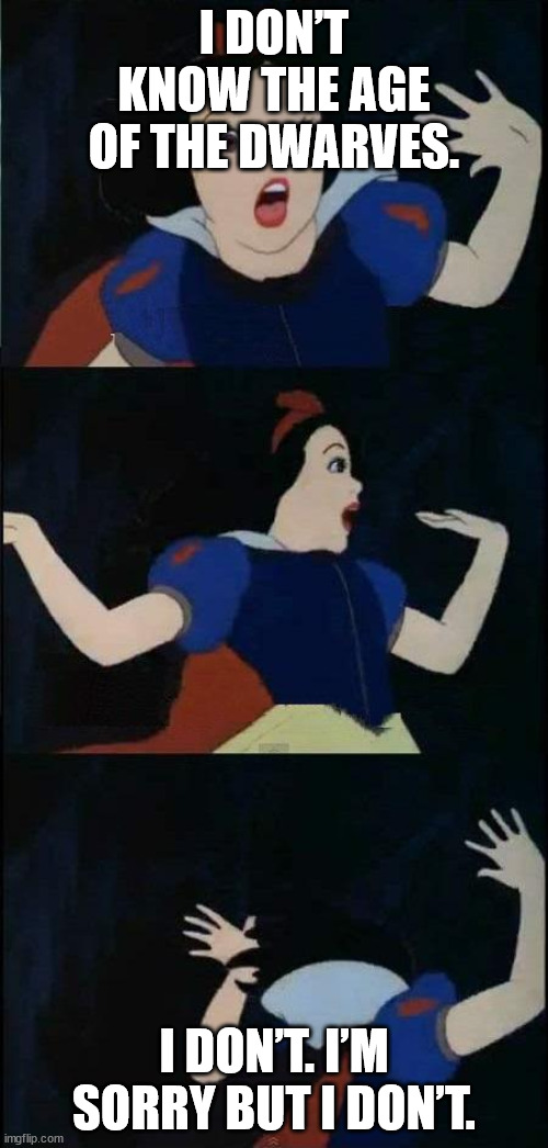Snow White  | I DON’T KNOW THE AGE OF THE DWARVES. I DON’T. I’M SORRY BUT I DON’T. | image tagged in snow white | made w/ Imgflip meme maker