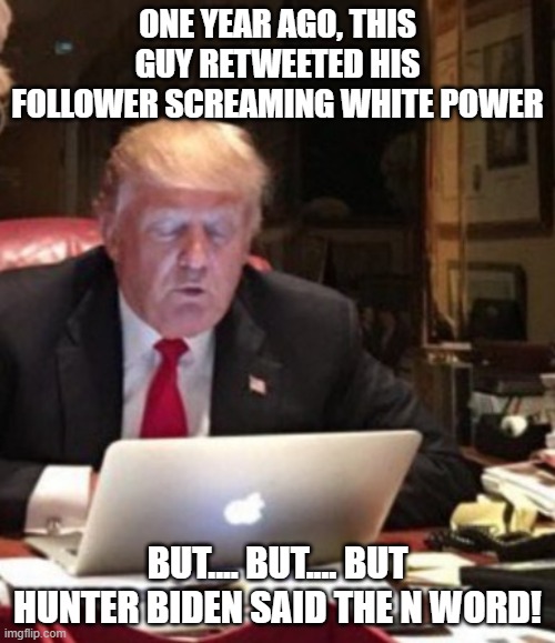 Trump Computer | ONE YEAR AGO, THIS GUY RETWEETED HIS FOLLOWER SCREAMING WHITE POWER; BUT.... BUT.... BUT HUNTER BIDEN SAID THE N WORD! | image tagged in trump computer | made w/ Imgflip meme maker