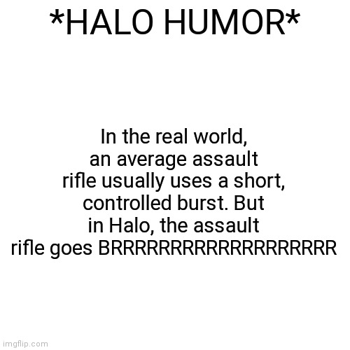 If you don't play Halo then you won't understand the joke | In the real world, an average assault rifle usually uses a short, controlled burst. But in Halo, the assault rifle goes BRRRRRRRRRRRRRRRRRRR; *HALO HUMOR* | image tagged in memes,blank transparent square,assault rifle,nooo haha go brrr | made w/ Imgflip meme maker