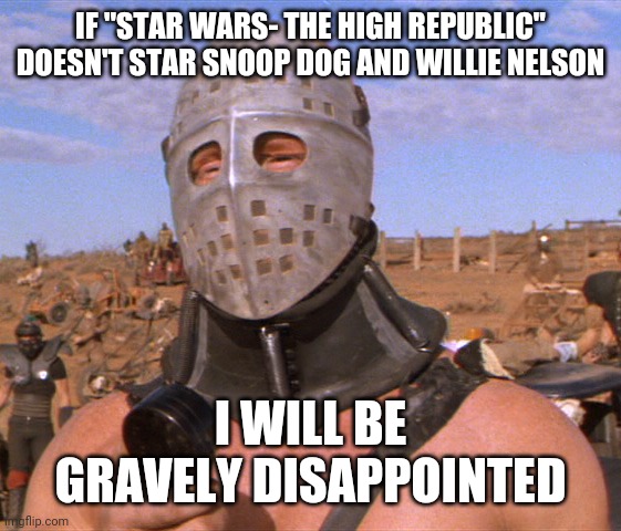 Lord Humungus | IF "STAR WARS- THE HIGH REPUBLIC" DOESN'T STAR SNOOP DOG AND WILLIE NELSON; I WILL BE GRAVELY DISAPPOINTED | image tagged in lord humungus | made w/ Imgflip meme maker
