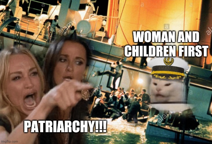 What is Worth to the Worthless | WOMAN AND CHILDREN FIRST; PATRIARCHY!!! | image tagged in patriarchy,abandon thread,sinking ship,first world problems cat,angry feminist,confused screaming | made w/ Imgflip meme maker