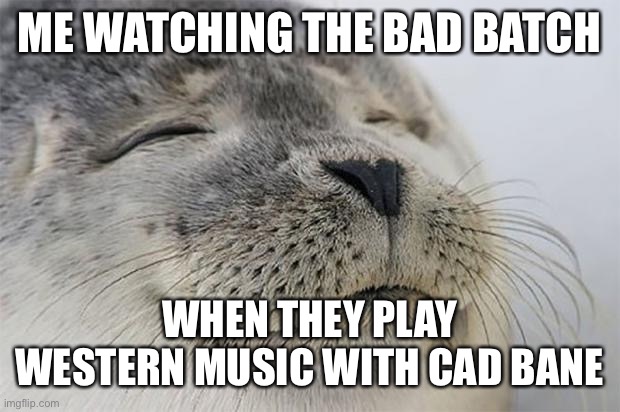 Satisfied Seal Meme | ME WATCHING THE BAD BATCH; WHEN THEY PLAY WESTERN MUSIC WITH CAD BANE | image tagged in memes,satisfied seal | made w/ Imgflip meme maker