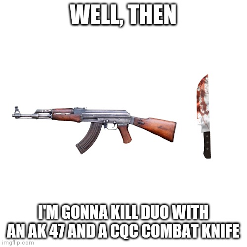 Blank Transparent Square Meme | WELL, THEN I'M GONNA KILL DUO WITH AN AK 47 AND A CQC COMBAT KNIFE | image tagged in memes,blank transparent square | made w/ Imgflip meme maker