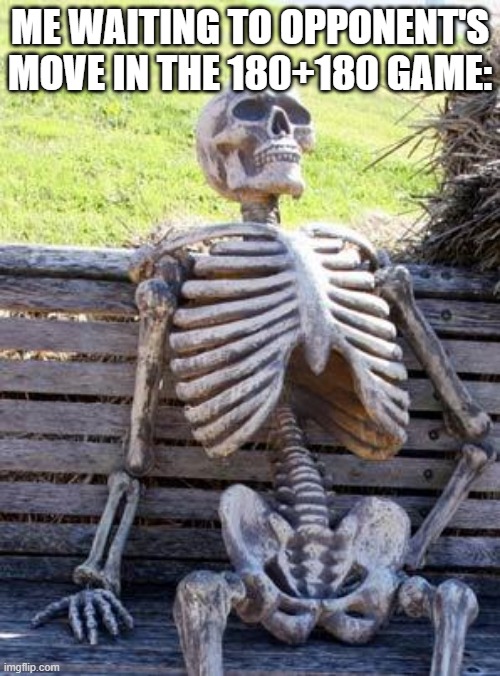 Waiting Skeleton Meme | ME WAITING FOR OPPONENT'S MOVE IN THE 180+180 GAME: | image tagged in memes,waiting skeleton | made w/ Imgflip meme maker