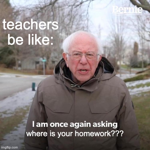 Teachers be like | teachers be like:; where is your homework??? | image tagged in memes,bernie i am once again asking for your support | made w/ Imgflip meme maker