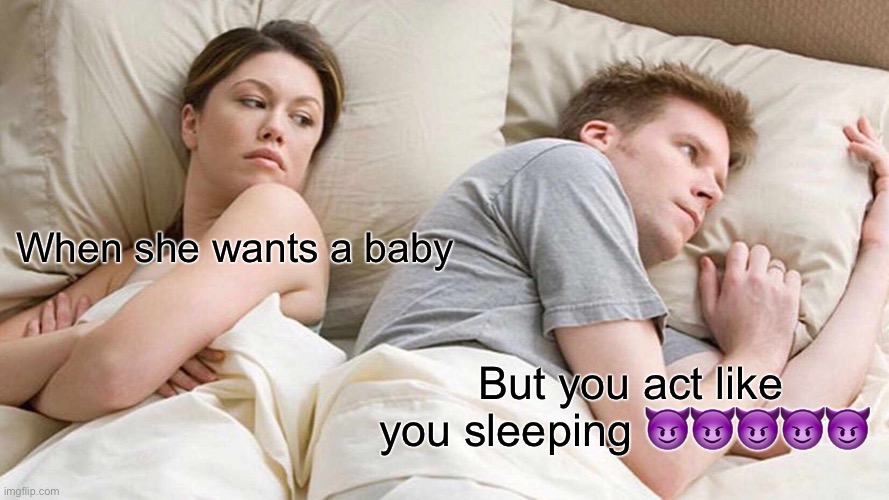 I Bet He's Thinking About Other Women Meme | When she wants a baby; But you act like you sleeping 😈😈😈😈😈 | image tagged in memes,i bet he's thinking about other women | made w/ Imgflip meme maker