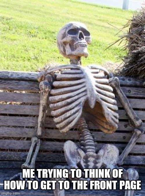 Any ideas | ME TRYING TO THINK OF HOW TO GET TO THE FRONT PAGE | image tagged in memes | made w/ Imgflip meme maker