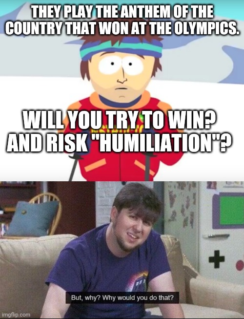 THEY PLAY THE ANTHEM OF THE COUNTRY THAT WON AT THE OLYMPICS. WILL YOU TRY TO WIN? AND RISK "HUMILIATION"? | image tagged in your gonna have a bad time,but why why would you do that | made w/ Imgflip meme maker