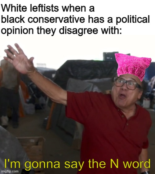 Racist white leftist says the N word | White leftists when a black conservative has a political opinion they disagree with:; I'm gonna say the N word | image tagged in i'm gonna say the n word,liberal hypocrisy,sjw,racism | made w/ Imgflip meme maker