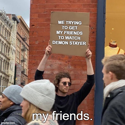 :P | ME TRYING TO GET MY FRIENDS TO WATCH DEMON STAYER; my friends. | image tagged in memes,guy holding cardboard sign | made w/ Imgflip meme maker