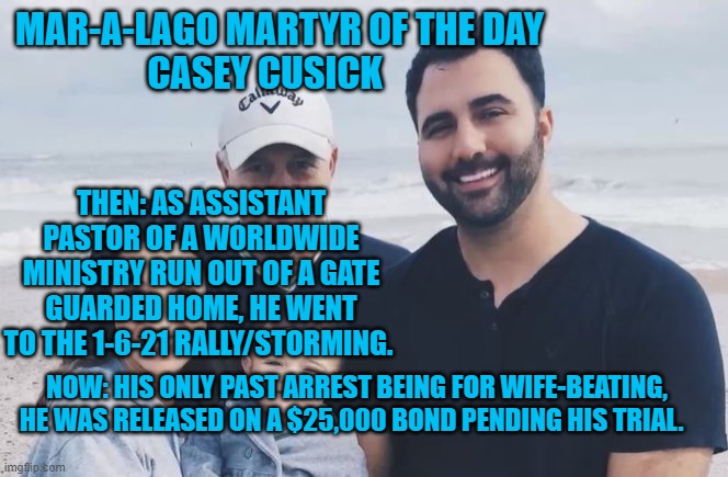 A "Pillar" of his gate-guarded community. | MAR-A-LAGO MARTYR OF THE DAY
CASEY CUSICK; THEN: AS ASSISTANT PASTOR OF A WORLDWIDE MINISTRY RUN OUT OF A GATE GUARDED HOME, HE WENT TO THE 1-6-21 RALLY/STORMING. NOW: HIS ONLY PAST ARREST BEING FOR WIFE-BEATING, HE WAS RELEASED ON A $25,000 BOND PENDING HIS TRIAL. | image tagged in politics | made w/ Imgflip meme maker