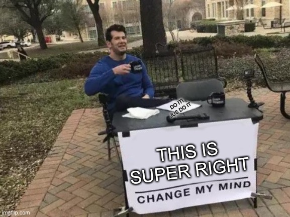 Change My Mind Meme | THIS IS SUPER RIGHT DO IT! JUS DO IT | image tagged in memes,change my mind | made w/ Imgflip meme maker