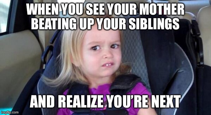 oof | WHEN YOU SEE YOUR MOTHER BEATING UP YOUR SIBLINGS; AND REALIZE YOU’RE NEXT | image tagged in wtf girl,funny,dark,parents,kids | made w/ Imgflip meme maker