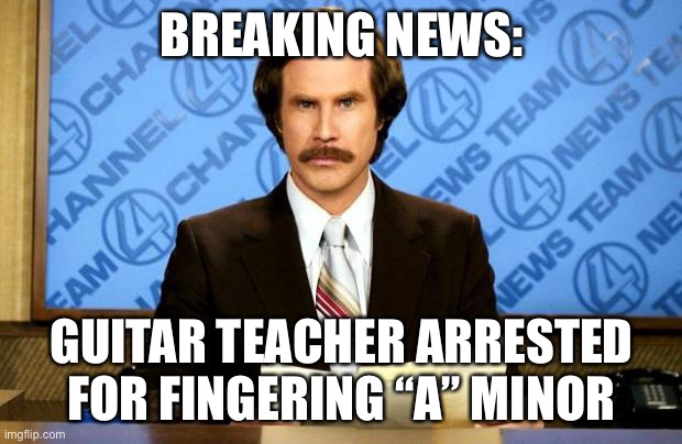 only musicians will get this | BREAKING NEWS:; GUITAR TEACHER ARRESTED
FOR FINGERING “A” MINOR | image tagged in breaking news,funny,dark humor | made w/ Imgflip meme maker