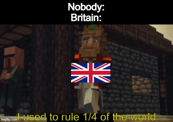 1/4 of the world. That's huge. | Nobody:
Britain:; I used to rule 1/4 of the world | image tagged in i used to rule the world,memes,funny,fun,british empire | made w/ Imgflip meme maker