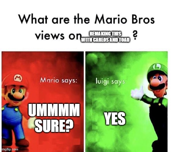 Mario Bros Views | REMAKING THIS WITH CARLOS AND TOAD; UMMMM SURE? YES | image tagged in mario bros views | made w/ Imgflip meme maker