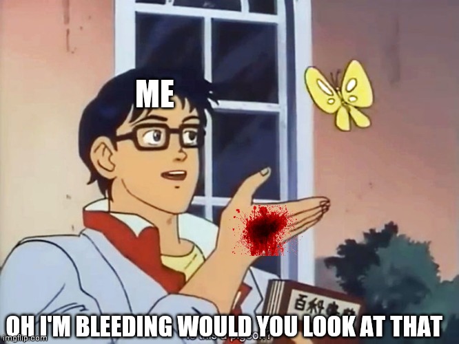 ANIME BUTTERFLY MEME | ME OH I'M BLEEDING WOULD YOU LOOK AT THAT | image tagged in anime butterfly meme | made w/ Imgflip meme maker