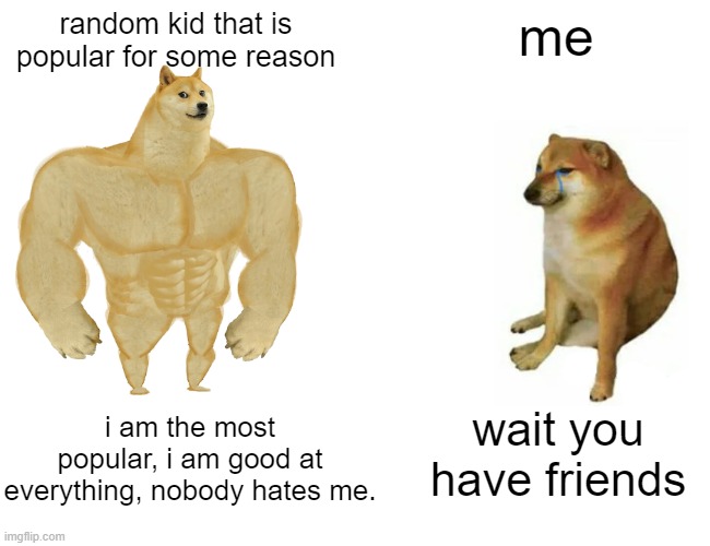 Buff Doge vs. Cheems Meme | random kid that is popular for some reason; me; i am the most popular, i am good at everything, nobody hates me. wait you have friends | image tagged in memes,buff doge vs cheems | made w/ Imgflip meme maker