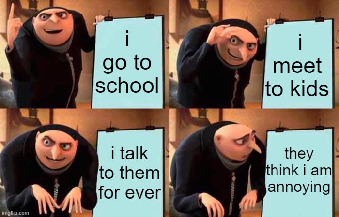 Gru's Plan Meme | i go to school; i meet to kids; they think i am annoying; i talk to them for ever | image tagged in memes,gru's plan | made w/ Imgflip meme maker