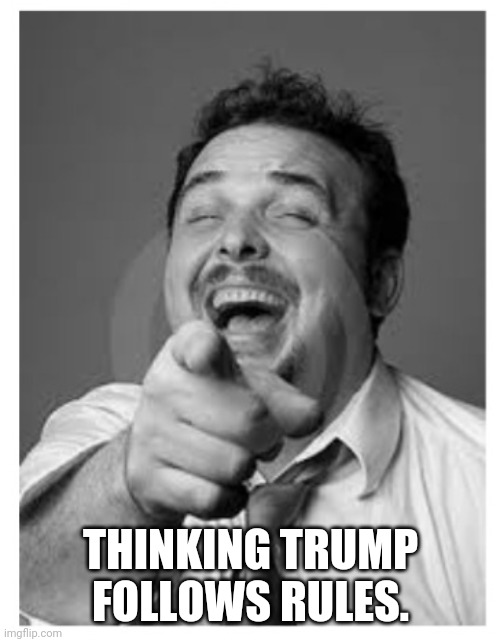 Laughing stock | THINKING TRUMP FOLLOWS RULES. | image tagged in laughing stock | made w/ Imgflip meme maker