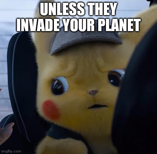 Unsettled detective pikachu | UNLESS THEY INVADE YOUR PLANET | image tagged in unsettled detective pikachu | made w/ Imgflip meme maker