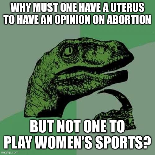 More clown world | WHY MUST ONE HAVE A UTERUS TO HAVE AN OPINION ON ABORTION; BUT NOT ONE TO PLAY WOMEN’S SPORTS? | image tagged in memes,philosoraptor | made w/ Imgflip meme maker