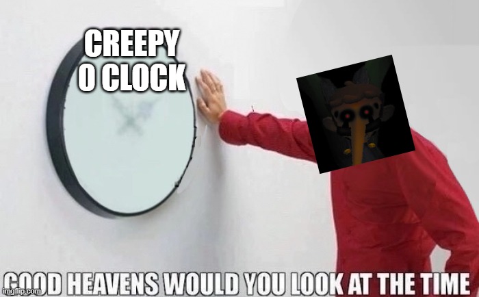 time to get creepy :D | CREEPY 0 CLOCK | image tagged in good heavens would you look at the time | made w/ Imgflip meme maker
