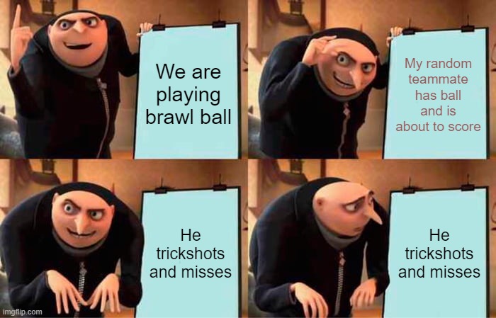 Gru's Plan | We are playing brawl ball; My random teammate has ball and is about to score; He trickshots and misses; He trickshots and misses | image tagged in memes,gru's plan | made w/ Imgflip meme maker