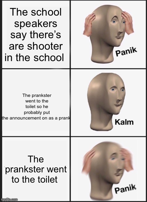 Panik Kalm Panik Meme | The school speakers say there’s are shooter in the school; The prankster went to the toilet so he probably put the announcement on as a prank; The prankster went to the toilet | image tagged in memes,panik kalm panik | made w/ Imgflip meme maker