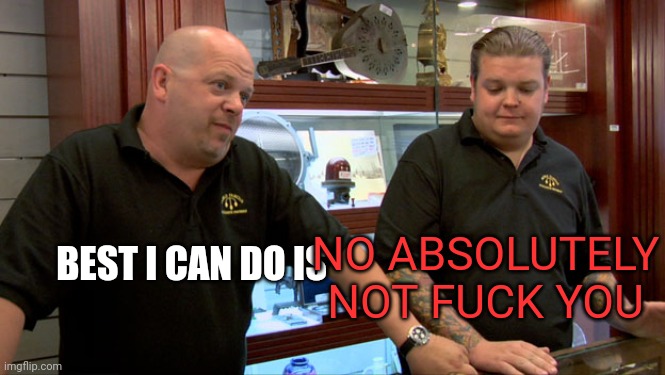 Pawn Stars Best I Can Do | BEST I CAN DO IS NO ABSOLUTELY NOT FUCK YOU | image tagged in pawn stars best i can do | made w/ Imgflip meme maker