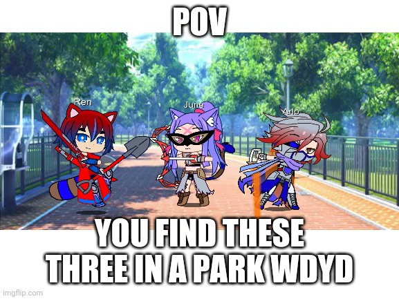 (They don't have their weapons) | POV; YOU FIND THESE THREE IN A PARK WDYD | image tagged in triplets | made w/ Imgflip meme maker