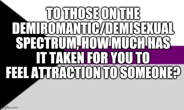 You Can Put Your Answers In The Comments | TO THOSE ON THE DEMIROMANTIC/DEMISEXUAL SPECTRUM, HOW MUCH HAS IT TAKEN FOR YOU TO FEEL ATTRACTION TO SOMEONE? | made w/ Imgflip meme maker