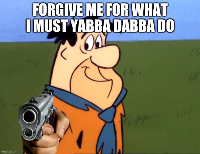 Forgive me | FORGIVE ME FOR WHAT I MUST YABBA DABBA DO | image tagged in yes | made w/ Imgflip meme maker