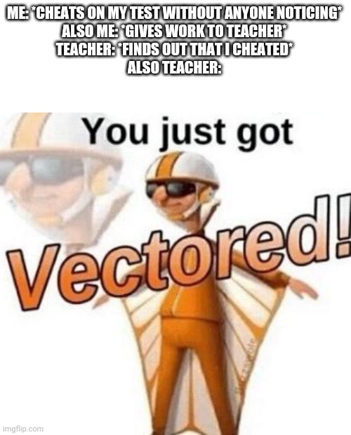 ... | ME: *CHEATS ON MY TEST WITHOUT ANYONE NOTICING*
ALSO ME: *GIVES WORK TO TEACHER*
TEACHER: *FINDS OUT THAT I CHEATED*
ALSO TEACHER: | image tagged in you just got vectored,funny,school memes,teachers | made w/ Imgflip meme maker