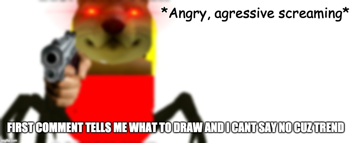 Angry, agressive screaming | FIRST COMMENT TELLS ME WHAT TO DRAW AND I CANT SAY NO CUZ TREND | image tagged in angry agressive screaming | made w/ Imgflip meme maker