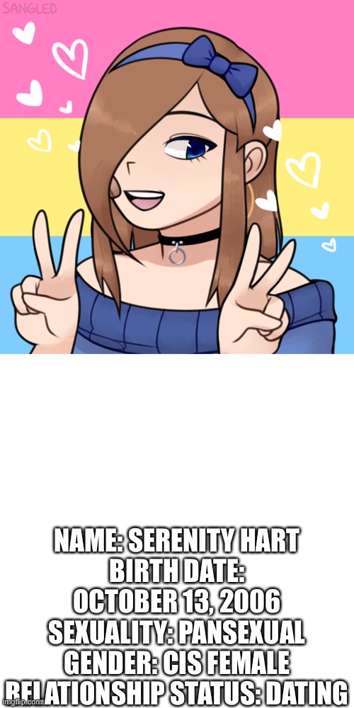 NAME: SERENITY HART
BIRTH DATE: OCTOBER 13, 2006
SEXUALITY: PANSEXUAL
GENDER: CIS FEMALE
RELATIONSHIP STATUS: DATING | image tagged in memes,blank transparent square | made w/ Imgflip meme maker