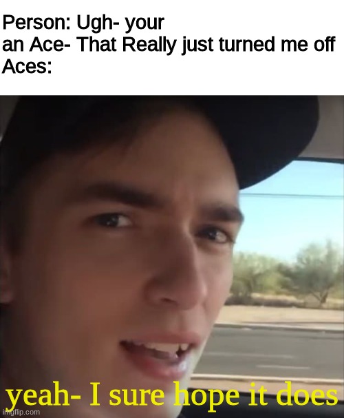lMAO- I figured I should post something Pride related since it is almost the end of pride month | Person: Ugh- your an Ace- That Really just turned me off
Aces:; yeah- I sure hope it does | image tagged in blank white template,yeah i sure hope it does | made w/ Imgflip meme maker