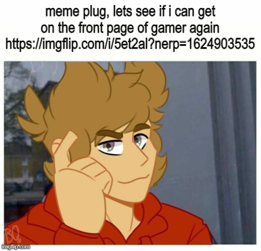 tord smart | meme plug, lets see if i can get on the front page of gamer again
https://imgflip.com/i/5et2al?nerp=1624903535 | image tagged in tord smart | made w/ Imgflip meme maker
