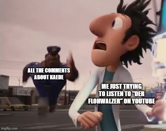Officer Earl Running | ALL THE COMMENTS ABOUT KAEDE; ME JUST TRYING TO LISTEN TO "DER FLOHWALZER" ON YOUTUBE | image tagged in officer earl running | made w/ Imgflip meme maker