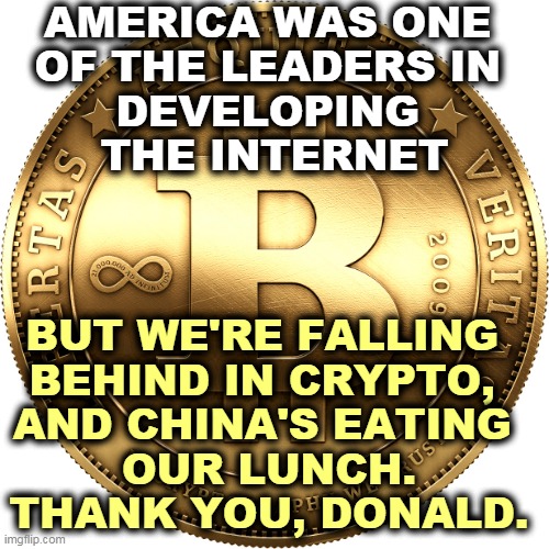 We need to get ahead of the curve, not dither at the back of the pack. A digital Chinese yuan could seriously hurt the dollar. | AMERICA WAS ONE 

OF THE LEADERS IN 
DEVELOPING 
THE INTERNET; BUT WE'RE FALLING 
BEHIND IN CRYPTO, 
AND CHINA'S EATING 
OUR LUNCH.
THANK YOU, DONALD. | image tagged in bitcoin,crypto,china,winning,america,losing | made w/ Imgflip meme maker