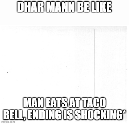 blank | DHAR MANN BE LIKE; MAN EATS AT TACO BELL, ENDING IS SHOCKING* | image tagged in blank | made w/ Imgflip meme maker