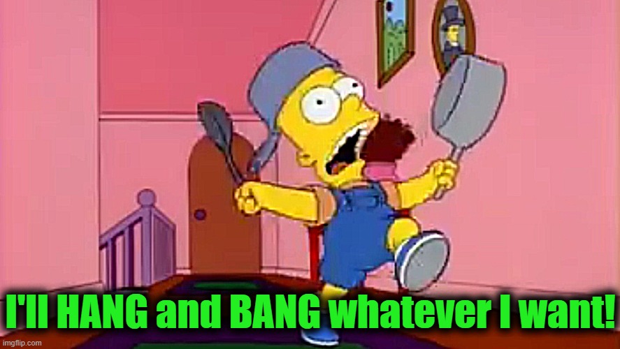 i am so great bart simpson frying pan | I'll HANG and BANG whatever I want! | image tagged in i am so great bart simpson frying pan | made w/ Imgflip meme maker