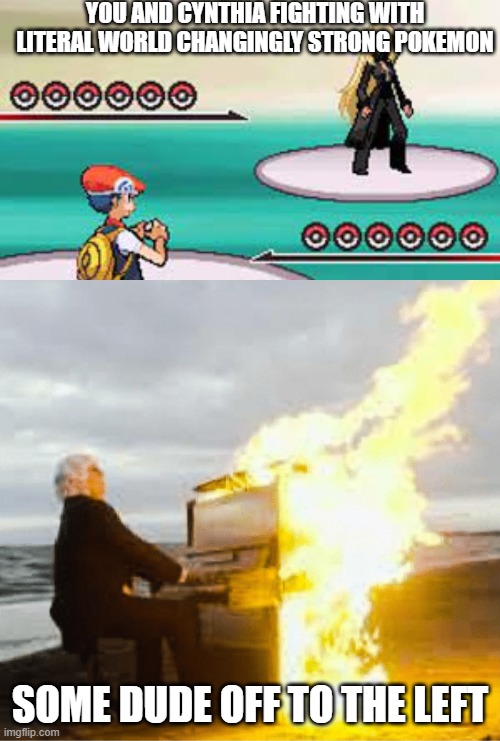 Gen 4 Music hit harder then normal | YOU AND CYNTHIA FIGHTING WITH LITERAL WORLD CHANGINGLY STRONG POKEMON; SOME DUDE OFF TO THE LEFT | image tagged in playing flaming piano | made w/ Imgflip meme maker