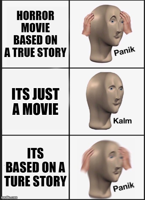 Panik Kalm Panik Meme | HORROR MOVIE BASED ON A TRUE STORY; ITS JUST A MOVIE; ITS BASED ON A TURE STORY | image tagged in memes,panik kalm panik | made w/ Imgflip meme maker